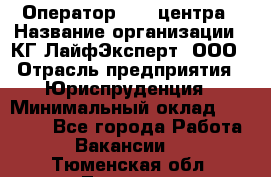 Оператор Call-центра › Название организации ­ КГ ЛайфЭксперт, ООО › Отрасль предприятия ­ Юриспруденция › Минимальный оклад ­ 40 000 - Все города Работа » Вакансии   . Тюменская обл.,Тюмень г.